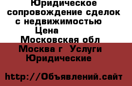 Юридическое сопровождение сделок с недвижимостью. › Цена ­ 1 000 - Московская обл., Москва г. Услуги » Юридические   